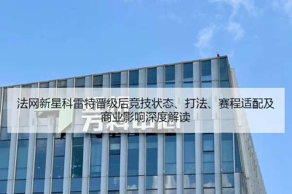 法网新星科雷特晋级后竞技状态、打法、赛程适配及商业影响深度解读