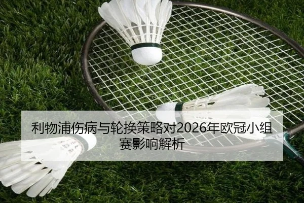 利物浦伤病与轮换策略对2026年欧冠小组赛影响解析