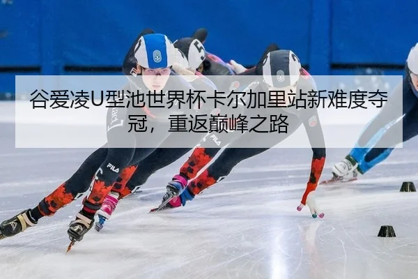 谷爱凌U型池世界杯卡尔加里站新难度夺冠，重返巅峰之路