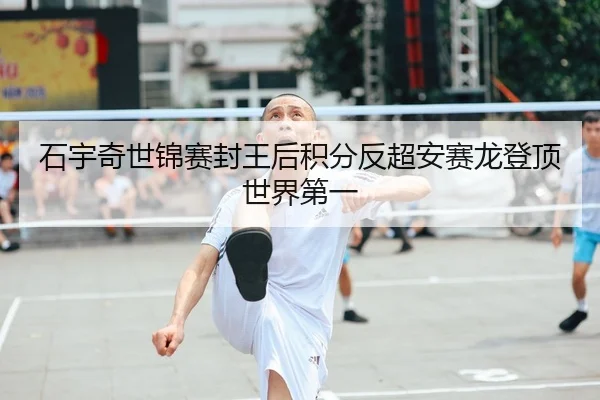 石宇奇世锦赛封王后积分反超安赛龙登顶世界第一