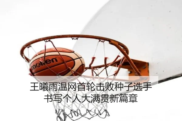 王曦雨温网首轮击败种子选手 书写个人大满贯新篇章
