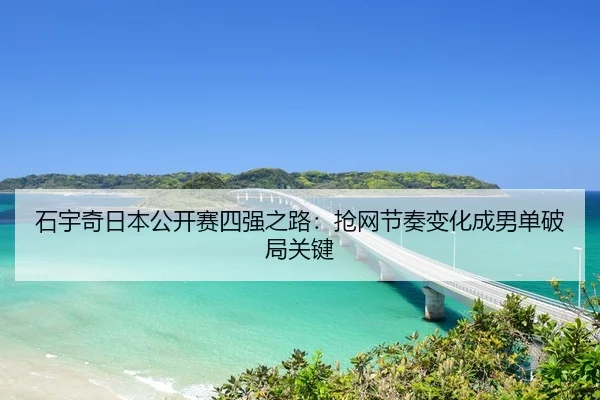 石宇奇日本公开赛四强之路：抢网节奏变化成男单破局关键
